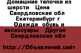 Домашние тапочки из шерсти › Цена ­ 1 300 - Свердловская обл., Екатеринбург г. Одежда, обувь и аксессуары » Другое   . Свердловская обл.